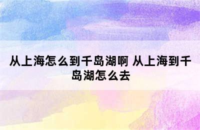 从上海怎么到千岛湖啊 从上海到千岛湖怎么去